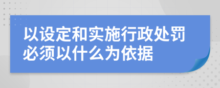 以设定和实施行政处罚必须以什么为依据