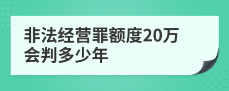 非法经营罪额度20万会判多少年