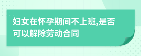 妇女在怀孕期间不上班,是否可以解除劳动合同