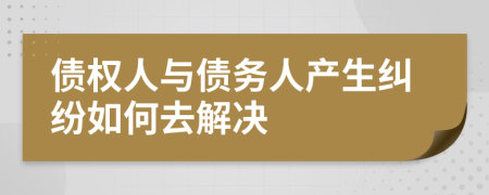 债权人与债务人产生纠纷如何去解决