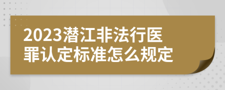 2023潜江非法行医罪认定标准怎么规定