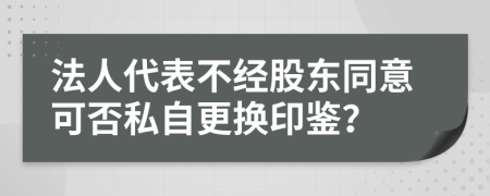 法人代表不经股东同意可否私自更换印鉴？