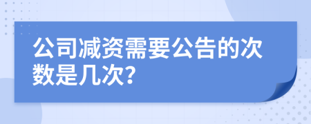 公司减资需要公告的次数是几次？