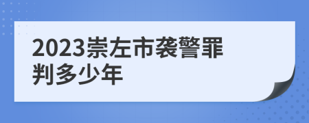 2023崇左市袭警罪判多少年