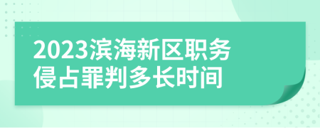 2023滨海新区职务侵占罪判多长时间