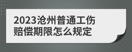 2023沧州普通工伤赔偿期限怎么规定