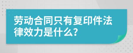 劳动合同只有复印件法律效力是什么？