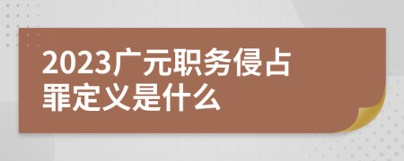 2023广元职务侵占罪定义是什么