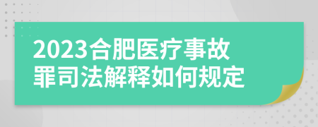 2023合肥医疗事故罪司法解释如何规定