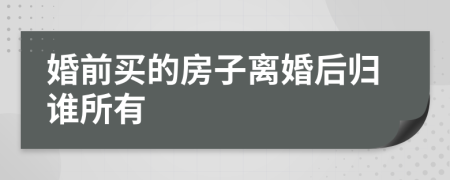 婚前买的房子离婚后归谁所有