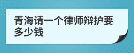 青海请一个律师辩护要多少钱