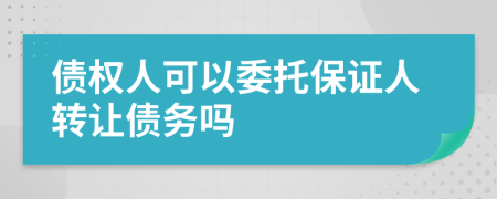 债权人可以委托保证人转让债务吗