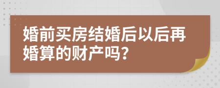 婚前买房结婚后以后再婚算的财产吗？