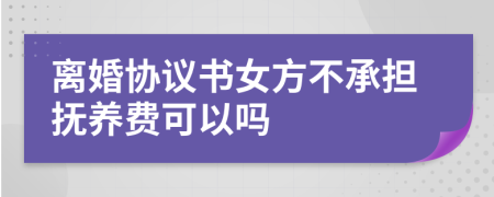 离婚协议书女方不承担抚养费可以吗