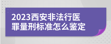 2023西安非法行医罪量刑标准怎么鉴定