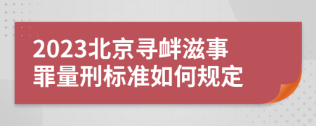 2023北京寻衅滋事罪量刑标准如何规定