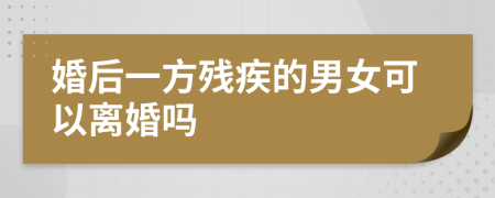 婚后一方残疾的男女可以离婚吗