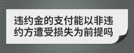 违约金的支付能以非违约方遭受损失为前提吗