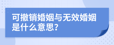 可撤销婚姻与无效婚姻是什么意思？