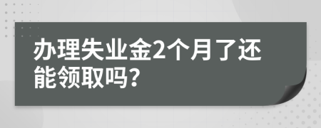 办理失业金2个月了还能领取吗？