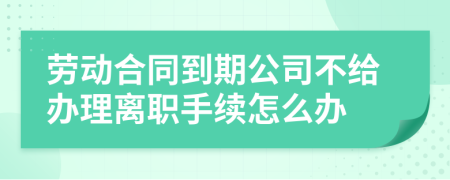 劳动合同到期公司不给办理离职手续怎么办