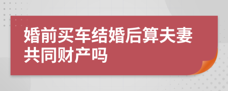 婚前买车结婚后算夫妻共同财产吗