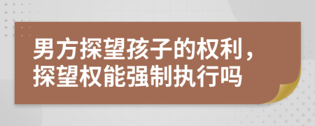 男方探望孩子的权利，探望权能强制执行吗