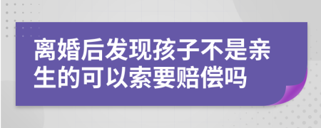 离婚后发现孩子不是亲生的可以索要赔偿吗