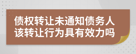 债权转让未通知债务人该转让行为具有效力吗