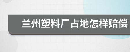 兰州塑料厂占地怎样赔偿