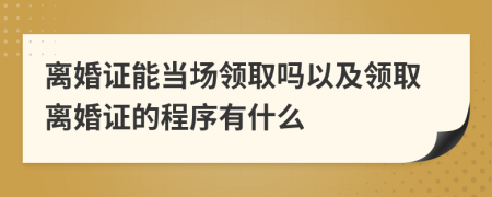 离婚证能当场领取吗以及领取离婚证的程序有什么