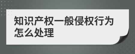 知识产权一般侵权行为怎么处理