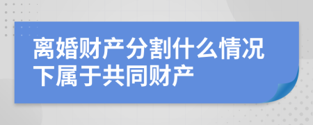 离婚财产分割什么情况下属于共同财产