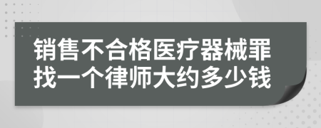 销售不合格医疗器械罪找一个律师大约多少钱
