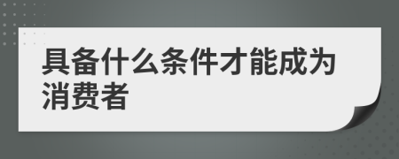 具备什么条件才能成为消费者