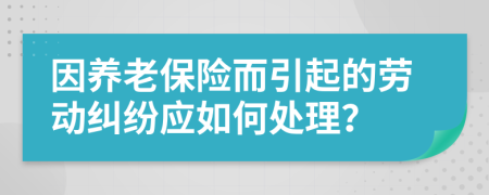 因养老保险而引起的劳动纠纷应如何处理？