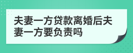 夫妻一方贷款离婚后夫妻一方要负责吗