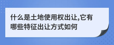 什么是土地使用权出让,它有哪些特征出让方式如何