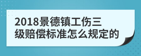 2018景德镇工伤三级赔偿标准怎么规定的