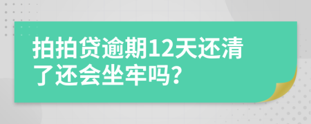 拍拍贷逾期12天还清了还会坐牢吗？