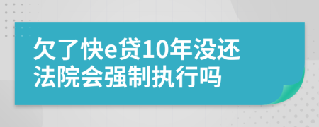 欠了快e贷10年没还法院会强制执行吗