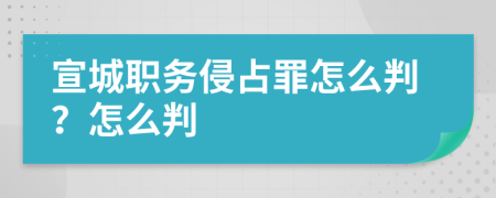 宣城职务侵占罪怎么判？怎么判