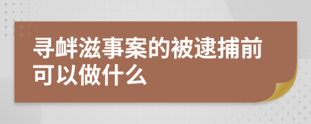 寻衅滋事案的被逮捕前可以做什么