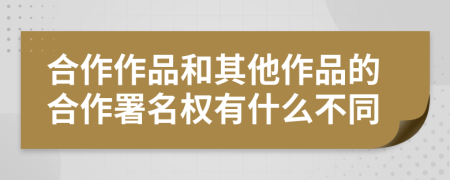 合作作品和其他作品的合作署名权有什么不同