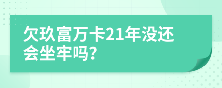欠玖富万卡21年没还会坐牢吗？