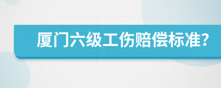 厦门六级工伤赔偿标准？