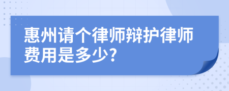 惠州请个律师辩护律师费用是多少?