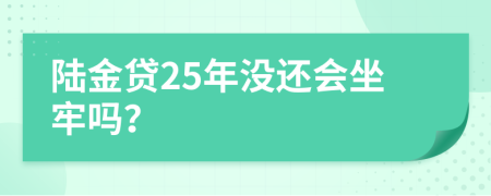 陆金贷25年没还会坐牢吗？