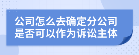 公司怎么去确定分公司是否可以作为诉讼主体