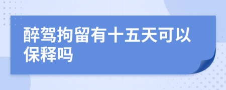 醉驾拘留有十五天可以保释吗